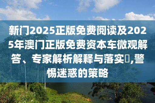 新门2025正版免费阅读及2025年澳门正版免费资本车微观解答、专家解析解释与落实,警惕迷惑的策略