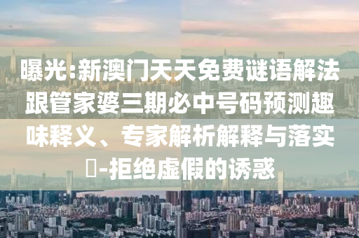 曝光:新澳门天天免费谜语解法跟管家婆三期必中号码预测趣味释义、专家解析解释与落实​-拒绝虚假的诱惑