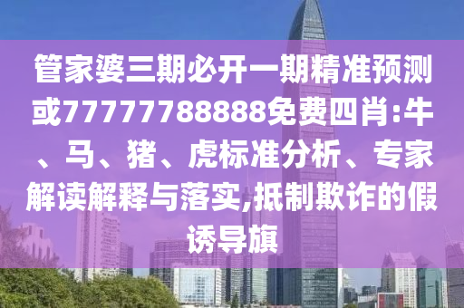 管家婆三期必开一期精准预测或77777788888免费四肖:牛、马、猪、虎标准分析、专家解读解释与落实,抵制欺诈的假诱导旗